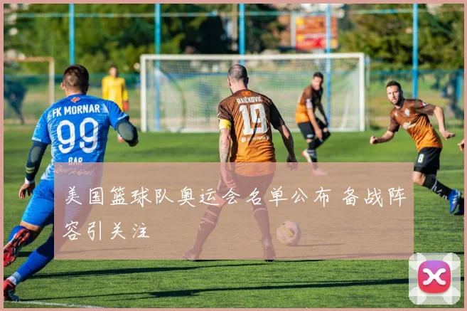 美国篮球队奥运会名单公布 备战阵容引关注