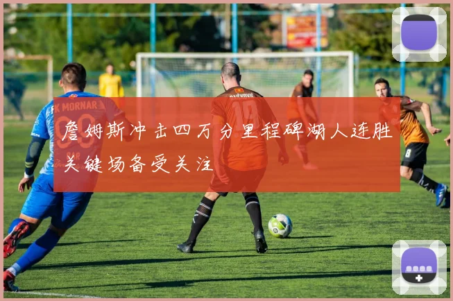 詹姆斯冲击四万分里程碑湖人连胜关键场备受关注